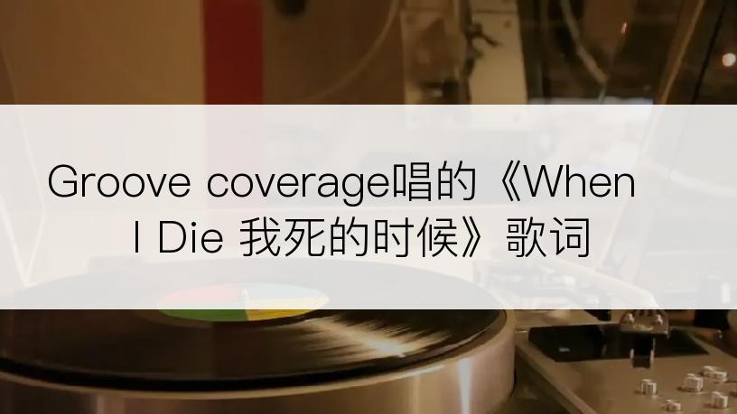 Groove coverage唱的《When I Die 我死的时候》歌词