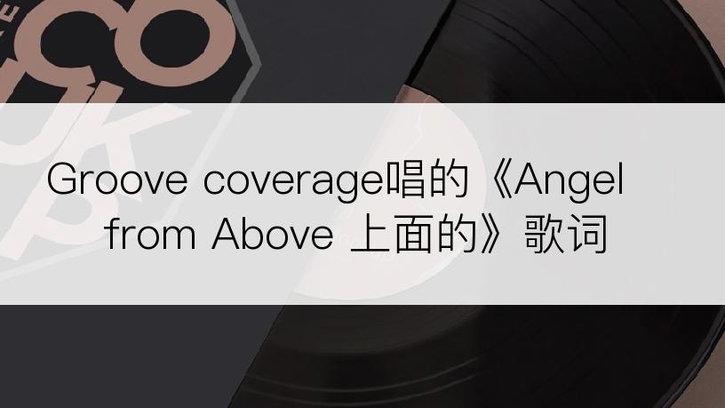 Groove coverage唱的《Angel from Above 上面的》歌词