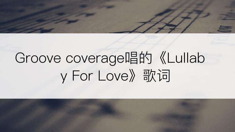 Groove coverage唱的《Lullaby For Love》歌词