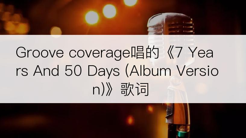 Groove coverage唱的《7 Years And 50 Days (Album Version)》歌词