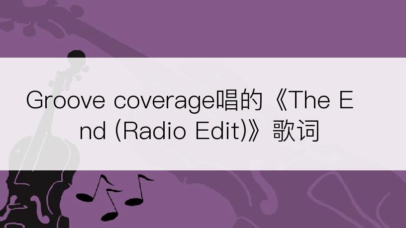 Groove coverage唱的《The End (Radio Edit)》歌词