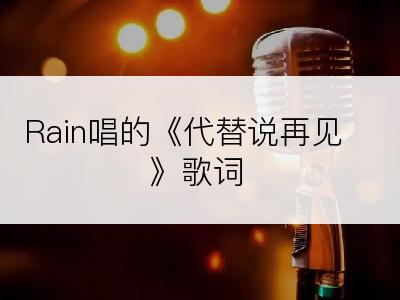 Rain唱的《代替说再见》歌词