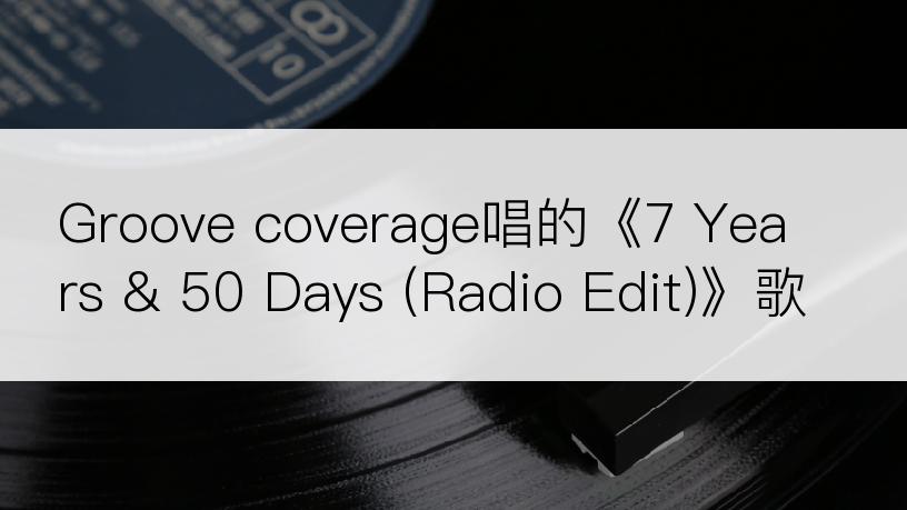 Groove coverage唱的《7 Years & 50 Days (Radio Edit)》歌词