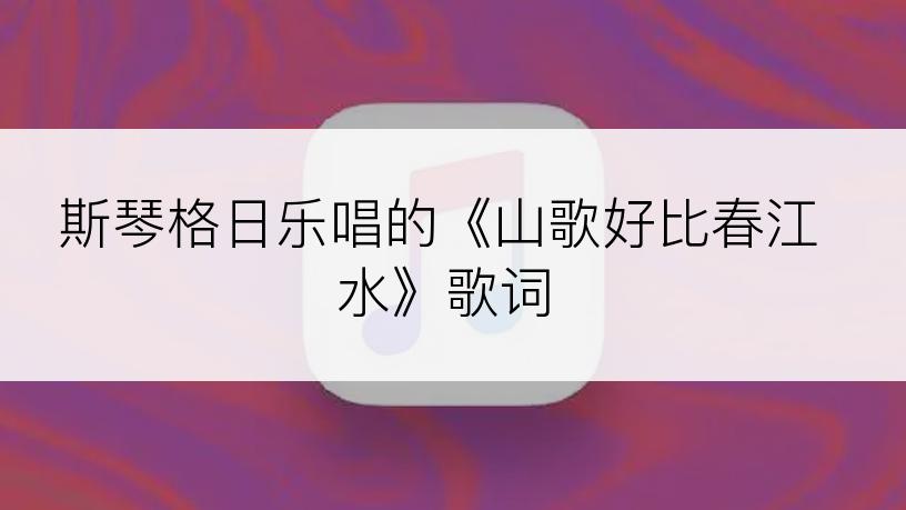 斯琴格日乐唱的《山歌好比春江水》歌词