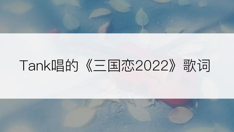 Tank唱的《三国恋2022》歌词