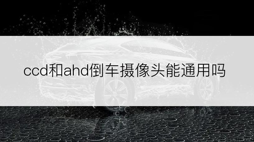 ccd和ahd倒车摄像头能通用吗