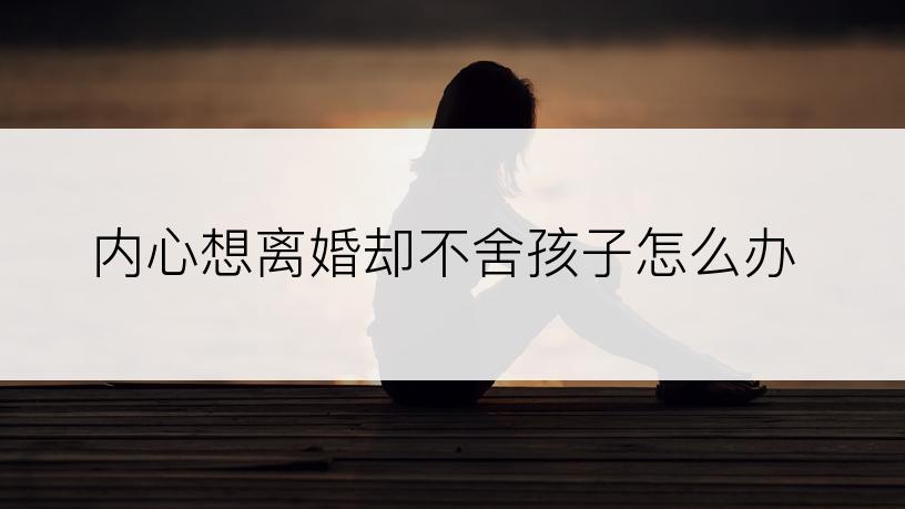 内心想离婚却不舍孩子怎么办