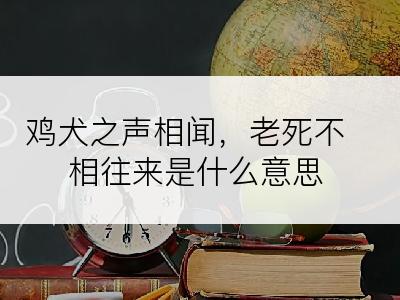 鸡犬之声相闻，老死不相往来是什么意思