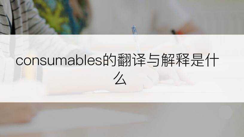 consumables的翻译与解释是什么