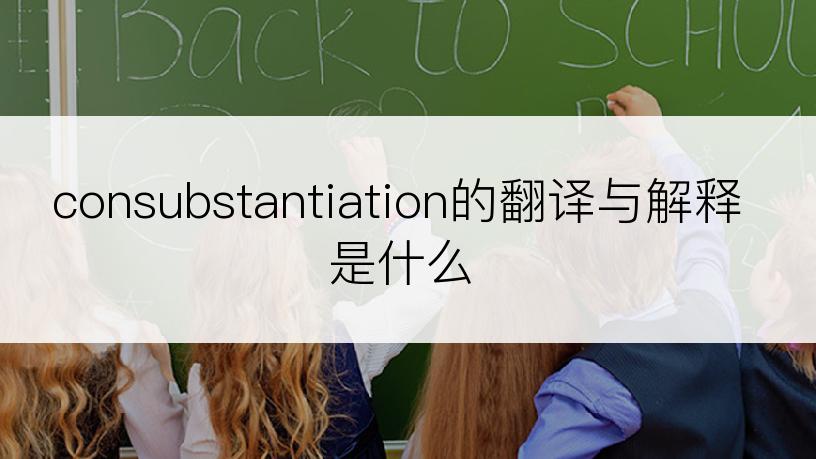 consubstantiation的翻译与解释是什么