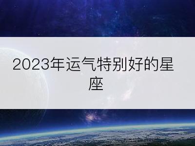 2023年运气特别好的星座