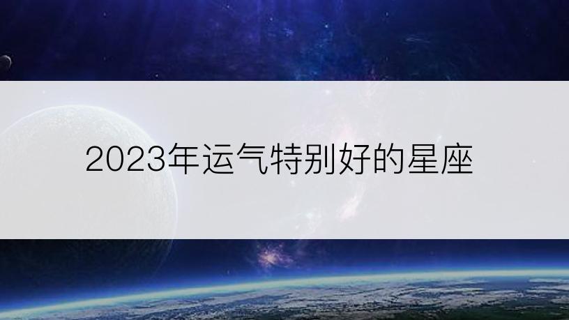 2023年运气特别好的星座