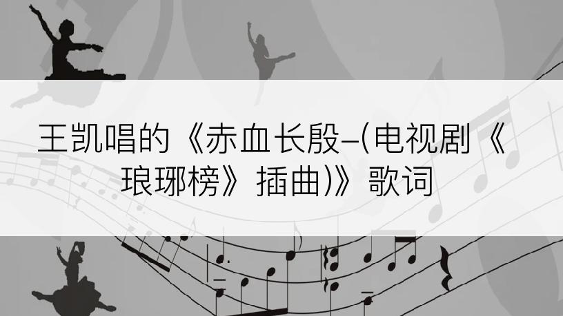 王凯唱的《赤血长殷-(电视剧《琅琊榜》插曲)》歌词