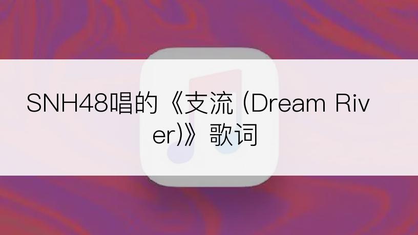 SNH48唱的《支流 (Dream River)》歌词