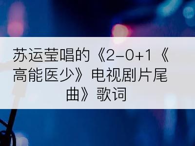 苏运莹唱的《2-0+1《高能医少》电视剧片尾曲》歌词