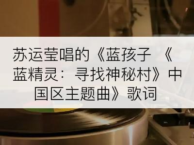 苏运莹唱的《蓝孩子 《蓝精灵：寻找神秘村》中国区主题曲》歌词