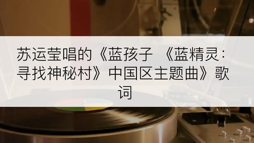 苏运莹唱的《蓝孩子 《蓝精灵：寻找神秘村》中国区主题曲》歌词