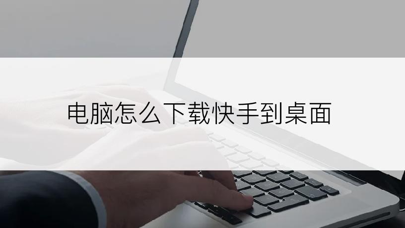 电脑怎么下载快手到桌面