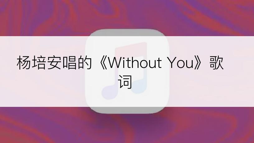 杨培安唱的《Without You》歌词