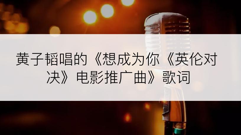 黄子韬唱的《想成为你《英伦对决》电影推广曲》歌词