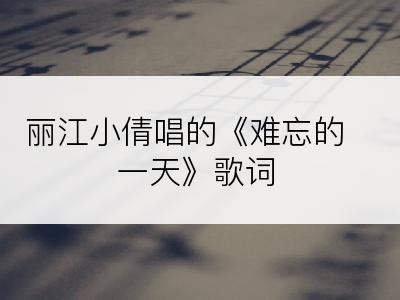 丽江小倩唱的《难忘的一天》歌词