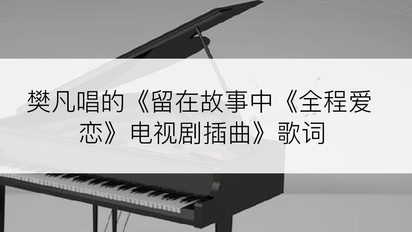 樊凡唱的《留在故事中《全程爱恋》电视剧插曲》歌词