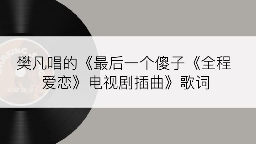 樊凡唱的《最后一个傻子《全程爱恋》电视剧插曲》歌词