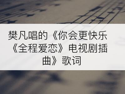 樊凡唱的《你会更快乐《全程爱恋》电视剧插曲》歌词