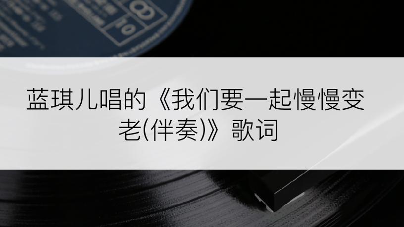 蓝琪儿唱的《我们要一起慢慢变老(伴奏)》歌词