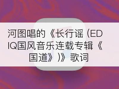 河图唱的《长行谣 (EDIQ国风音乐连载专辑《国道》)》歌词