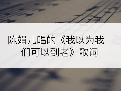 陈娟儿唱的《我以为我们可以到老》歌词