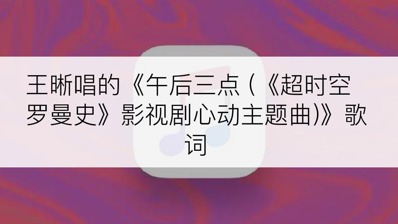 王晰唱的《午后三点 (《超时空罗曼史》影视剧心动主题曲)》歌词