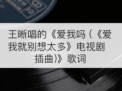 王晰唱的《爱我吗 (《爱我就别想太多》电视剧插曲)》歌词