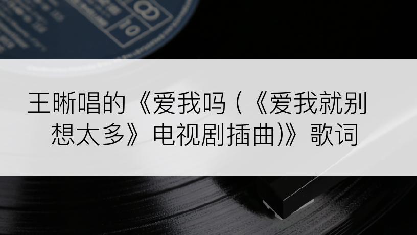 王晰唱的《爱我吗 (《爱我就别想太多》电视剧插曲)》歌词