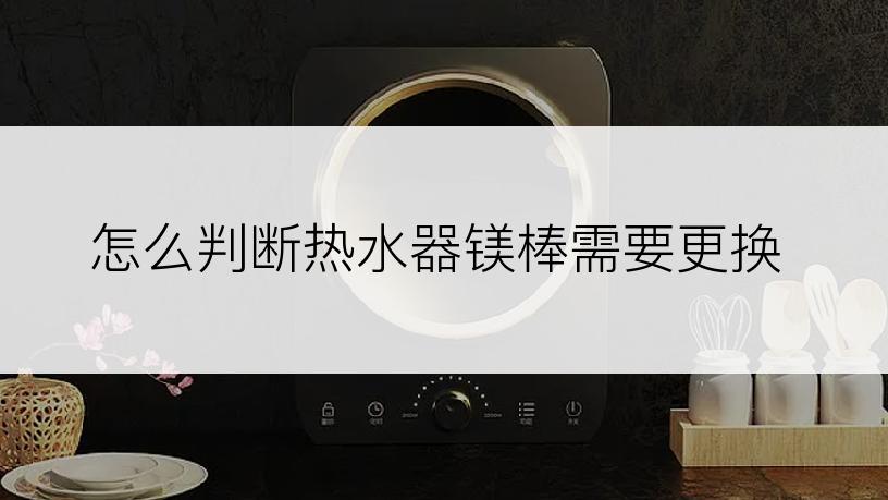 怎么判断热水器镁棒需要更换