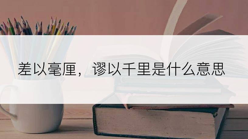 差以毫厘，谬以千里是什么意思