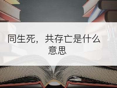 同生死，共存亡是什么意思