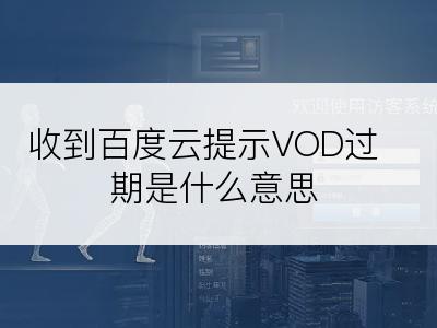 收到百度云提示VOD过期是什么意思