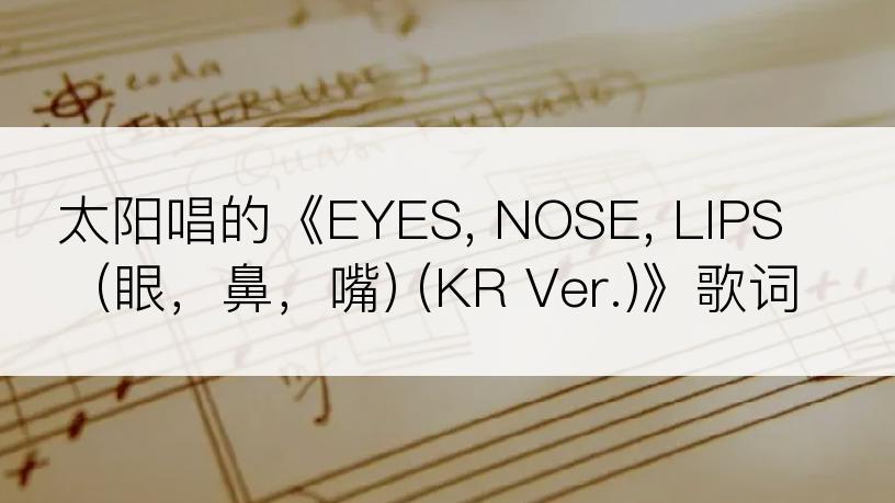 太阳唱的《EYES, NOSE, LIPS (眼，鼻，嘴) (KR Ver.)》歌词