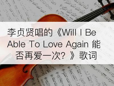 李贞贤唱的《Will I Be Able To Love Again 能否再爱一次？》歌词