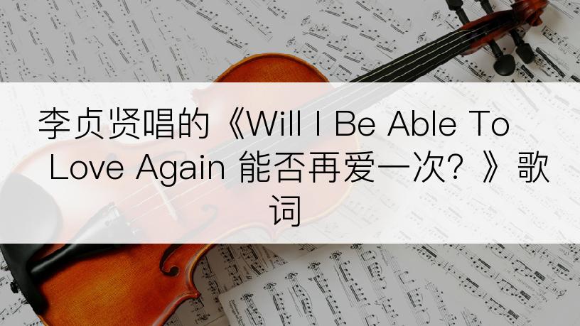 李贞贤唱的《Will I Be Able To Love Again 能否再爱一次？》歌词