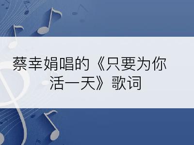 蔡幸娟唱的《只要为你活一天》歌词