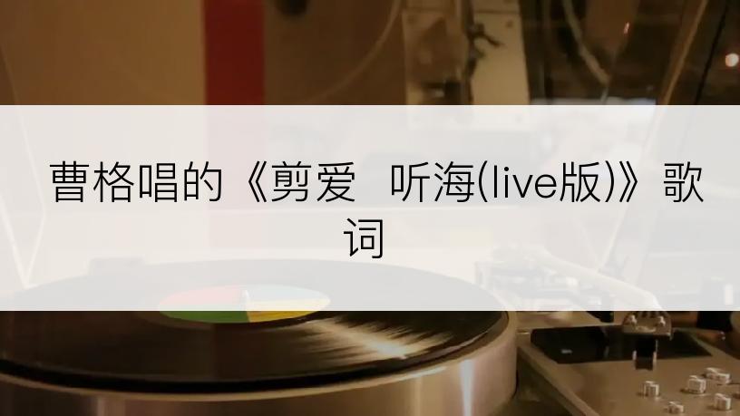 曹格唱的《剪爱  听海(live版)》歌词