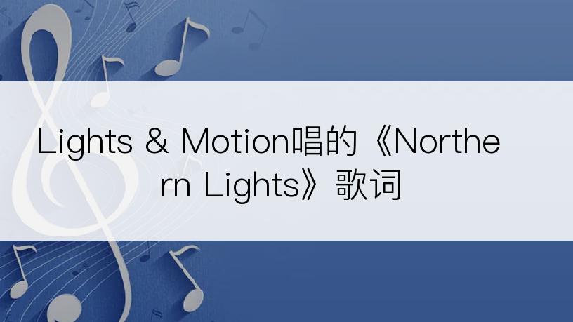 Lights & Motion唱的《Northern Lights》歌词