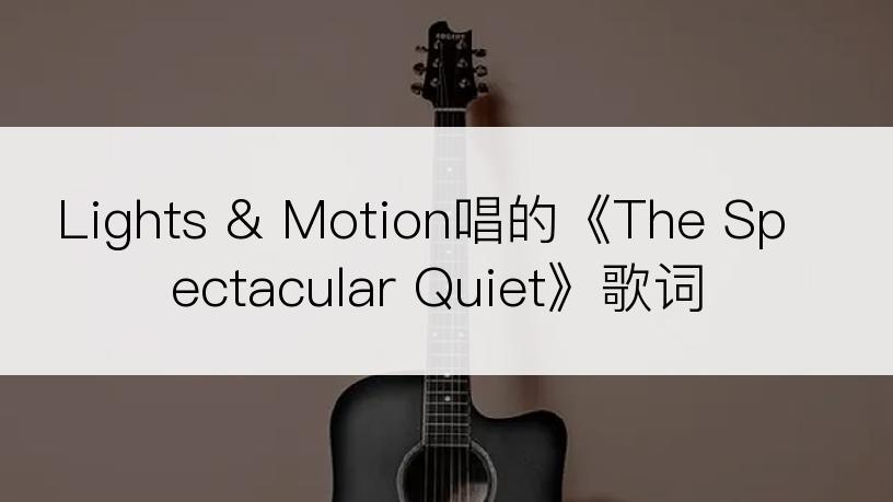 Lights & Motion唱的《The Spectacular Quiet》歌词