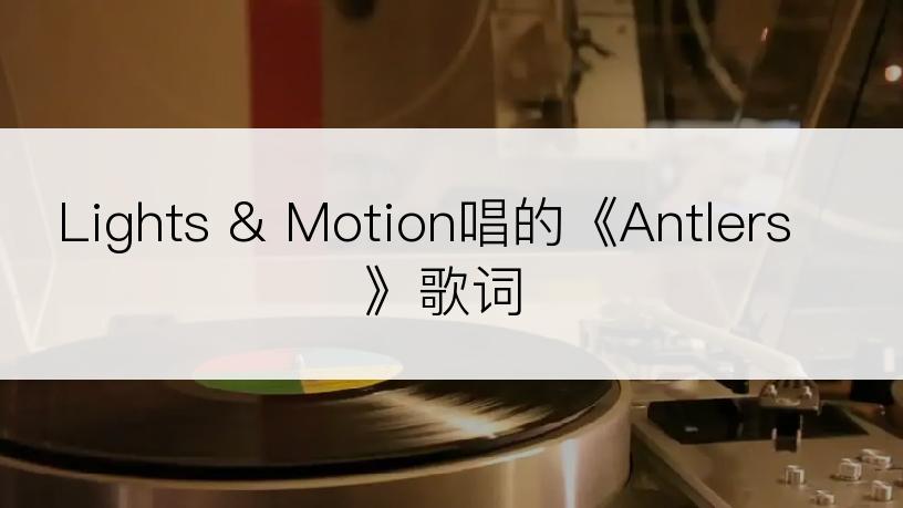 Lights & Motion唱的《Antlers》歌词