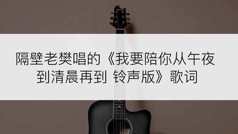 隔壁老樊唱的《我要陪你从午夜到清晨再到 铃声版》歌词