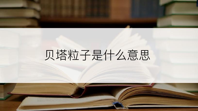 贝塔粒子是什么意思