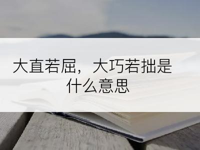 大直若屈，大巧若拙是什么意思