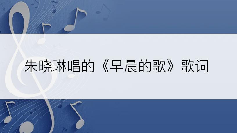 朱晓琳唱的《早晨的歌》歌词